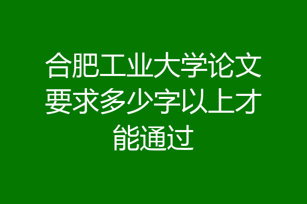 合肥工业大学论文要求多少字以上才能通过