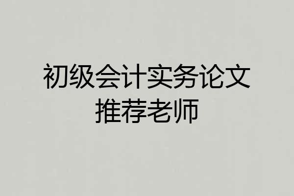 初级会计实务论文推荐老师