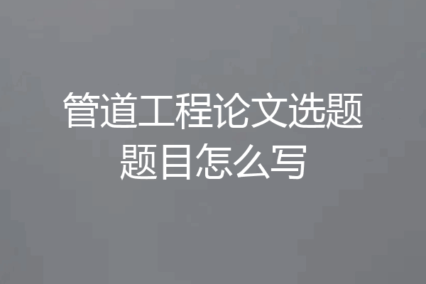 管道工程论文选题题目怎么写