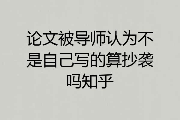 论文被导师认为不是自己写的算抄袭吗知乎
