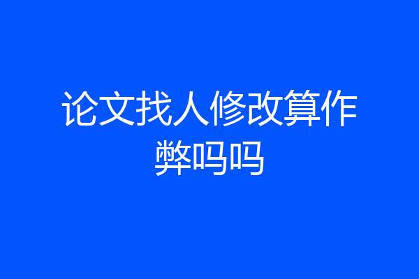 论文找人修改算作弊吗吗