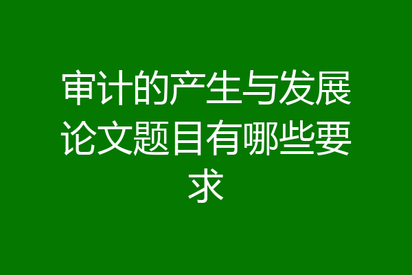 审计的产生与发展论文题目有哪些要求
