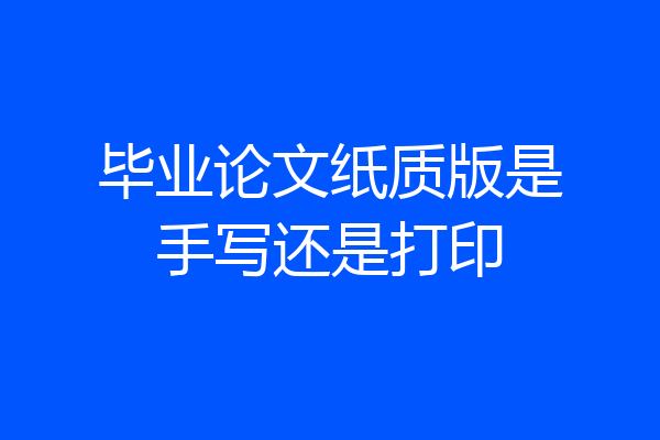 毕业论文纸质版是手写还是打印