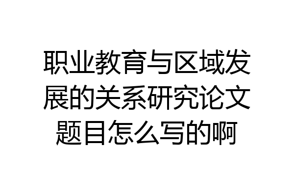 职业教育与区域发展的关系研究论文题目怎么写的啊
