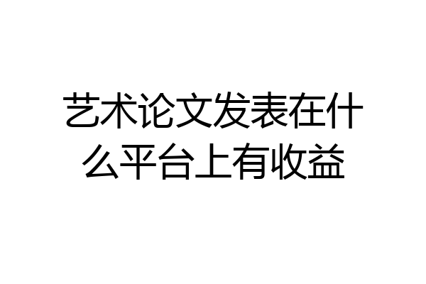 艺术论文发表在什么平台上有收益