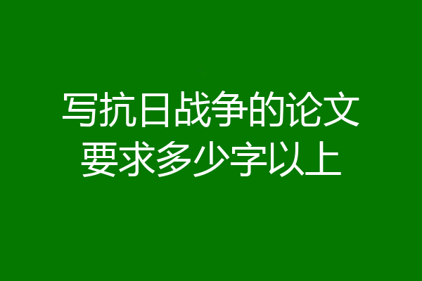 写抗日战争的论文要求多少字以上