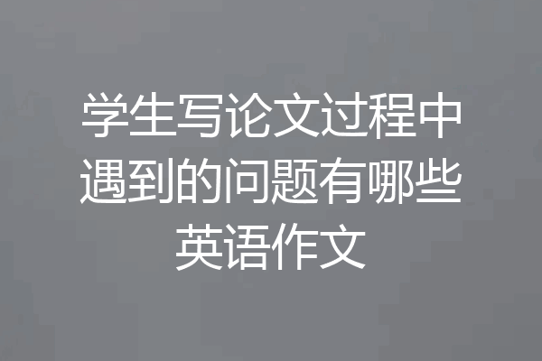 学生写论文过程中遇到的问题有哪些英语作文