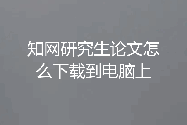 知网研究生论文怎么下载到电脑上