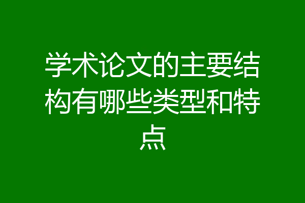 学术论文的主要结构有哪些类型和特点
