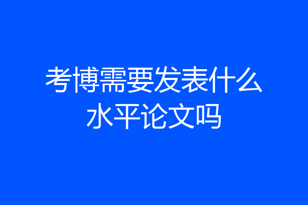 考博需要发表什么水平论文吗