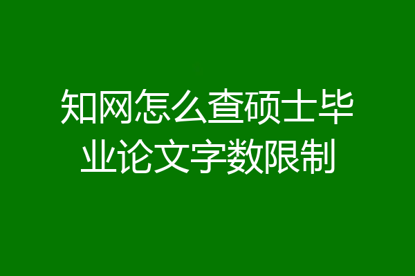 知网怎么查硕士毕业论文字数限制