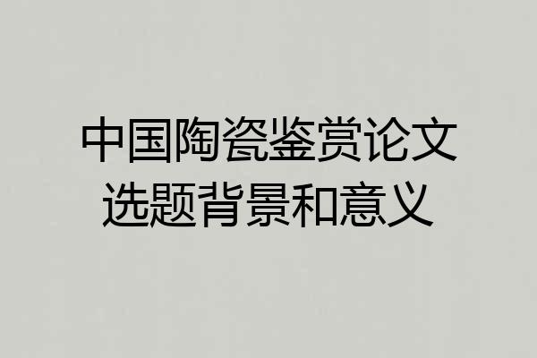 中国陶瓷鉴赏论文选题背景和意义