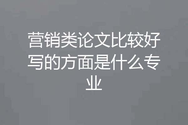 营销类论文比较好写的方面是什么专业