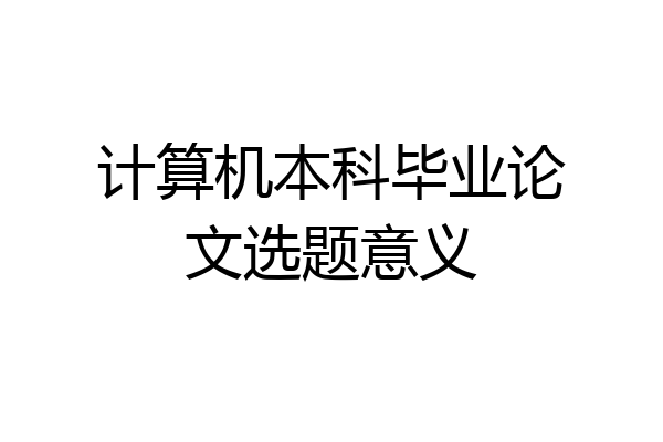 计算机本科毕业论文选题意义