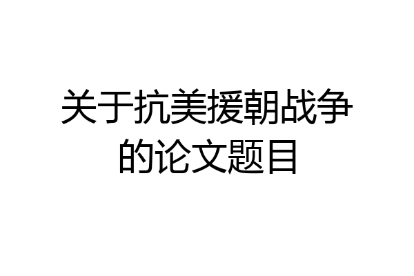 关于抗美援朝战争的论文题目