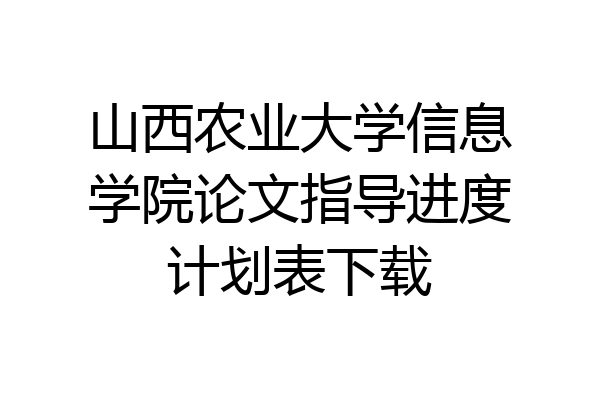 山西农业大学信息学院论文指导进度计划表下载