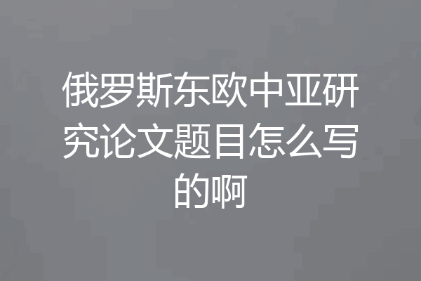 俄罗斯东欧中亚研究论文题目怎么写的啊