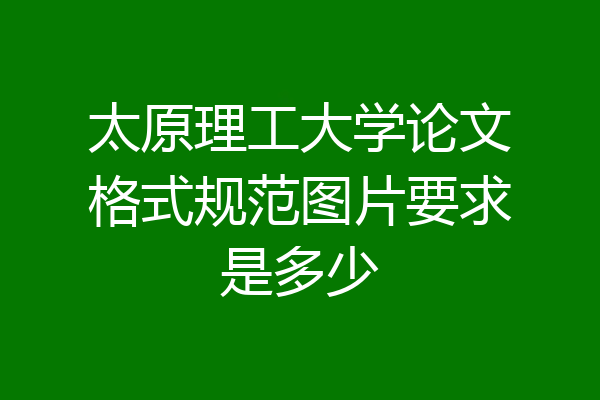 太原理工大学论文格式规范图片要求是多少