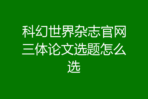 科幻世界杂志官网三体论文选题怎么选