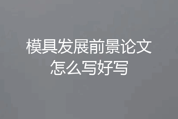 模具发展前景论文怎么写好写