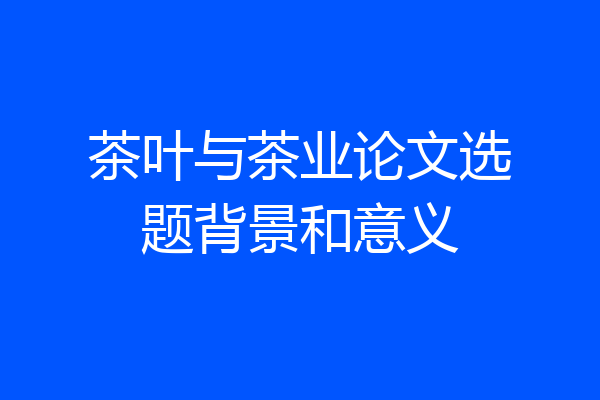 茶叶与茶业论文选题背景和意义