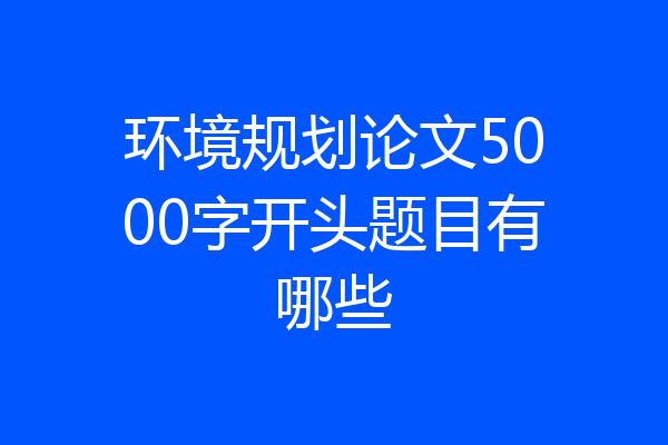 环境规划论文5000字开头题目有哪些