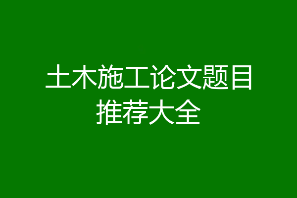 土木施工论文题目推荐大全
