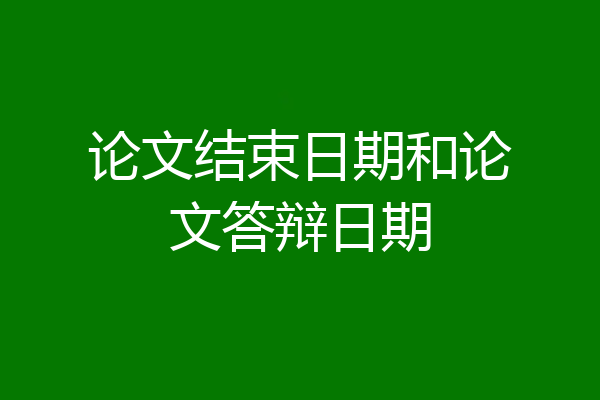 论文结束日期和论文答辩日期