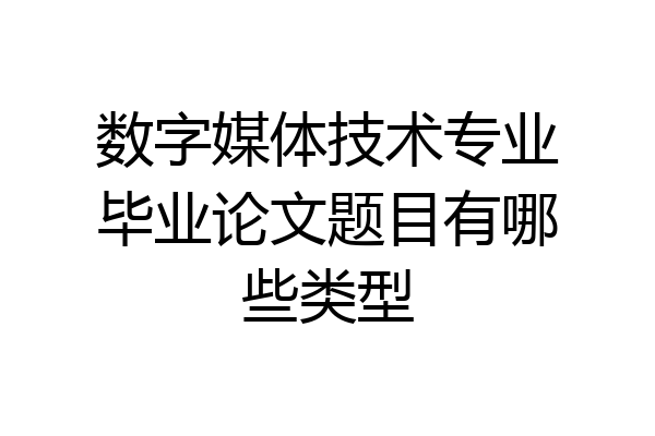数字媒体技术专业毕业论文题目有哪些类型