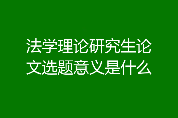 法学理论研究生论文选题意义是什么