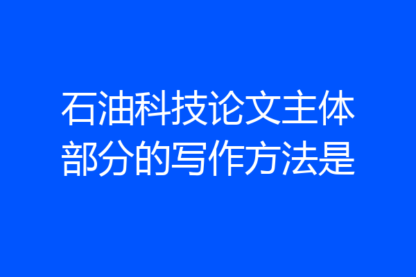 石油科技论文主体部分的写作方法是