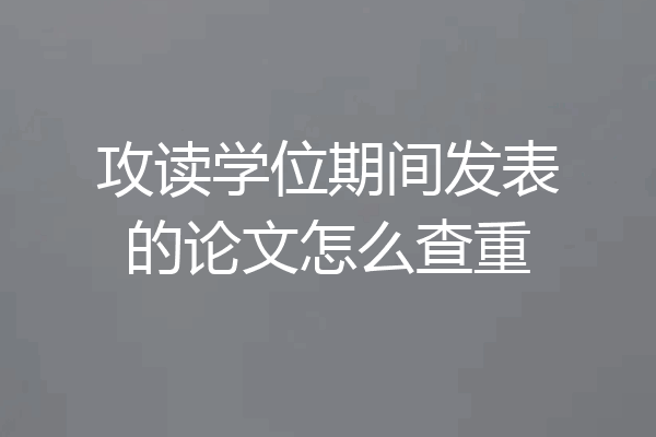 攻读学位期间发表的论文怎么查重