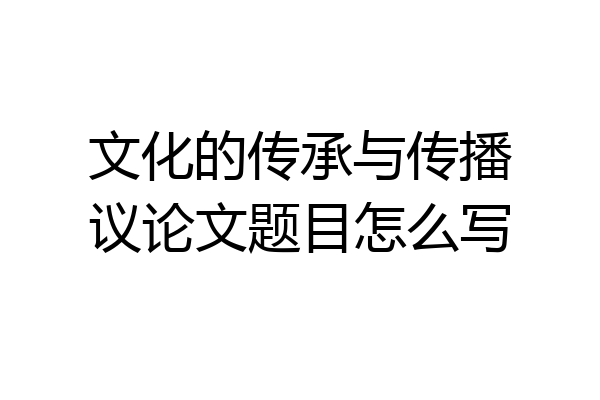 文化的传承与传播议论文题目怎么写