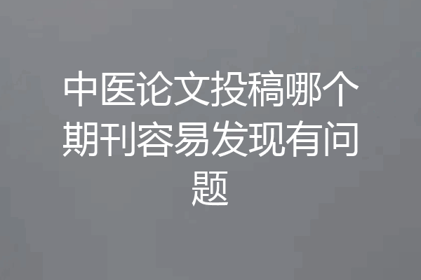 中医论文投稿哪个期刊容易发现有问题