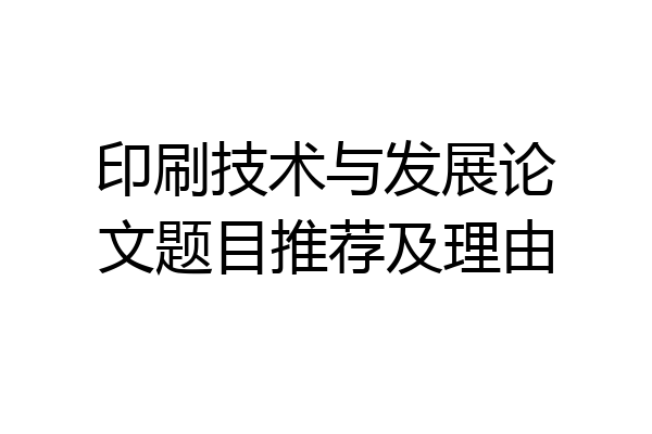 印刷技术与发展论文题目推荐及理由