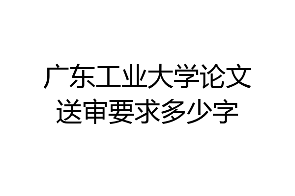 广东工业大学论文送审要求多少字