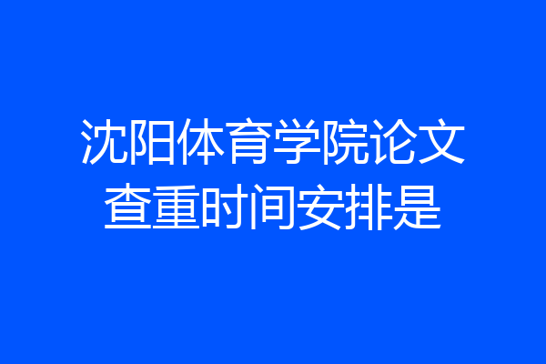 沈阳体育学院论文查重时间安排是