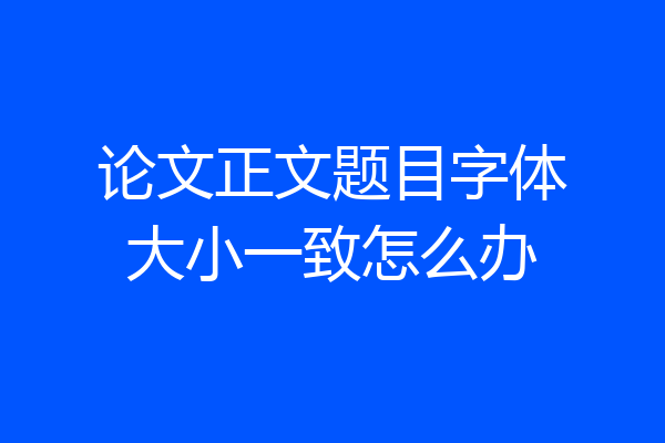 论文正文题目字体大小一致怎么办