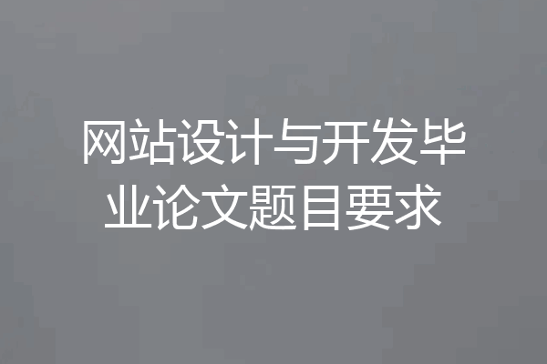 网站设计与开发毕业论文题目要求