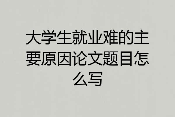 大学生就业难的主要原因论文题目怎么写