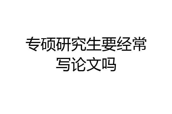 专硕研究生要经常写论文吗