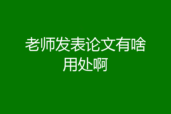 老师发表论文有啥用处啊