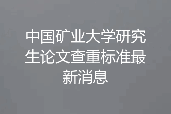 中国矿业大学研究生论文查重标准最新消息