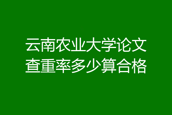 云南农业大学论文查重率多少算合格
