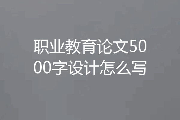 职业教育论文5000字设计怎么写