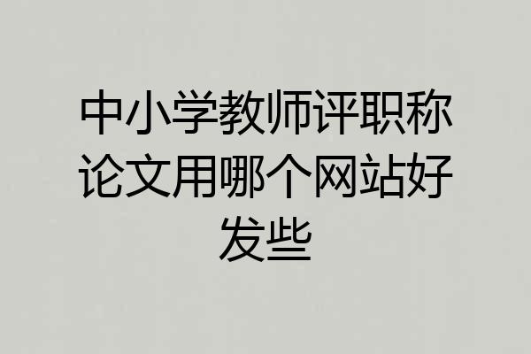 中小学教师评职称论文用哪个网站好发些