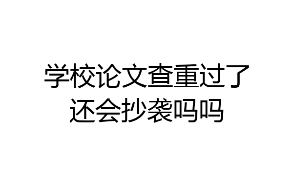 学校论文查重过了还会抄袭吗吗