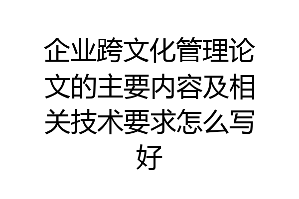 企业跨文化管理论文的主要内容及相关技术要求怎么写好