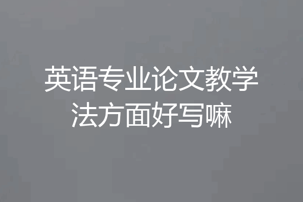 英语专业论文教学法方面好写嘛