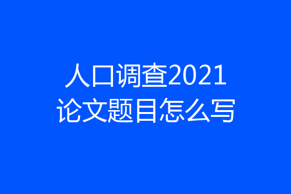 人口调查2021论文题目怎么写
